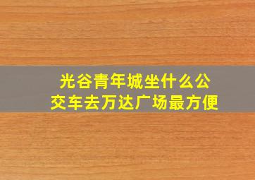 光谷青年城坐什么公交车去万达广场最方便