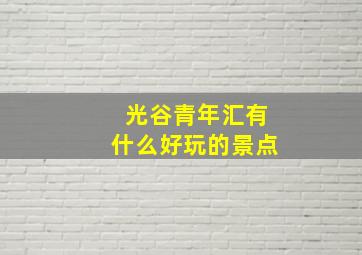 光谷青年汇有什么好玩的景点