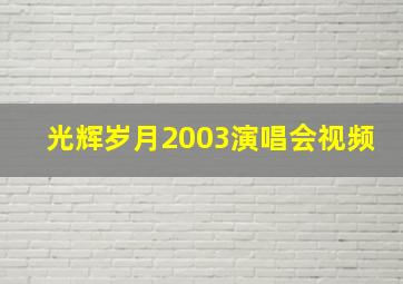 光辉岁月2003演唱会视频