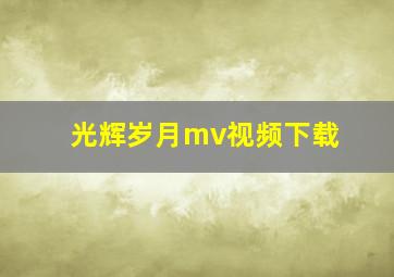 光辉岁月mv视频下载