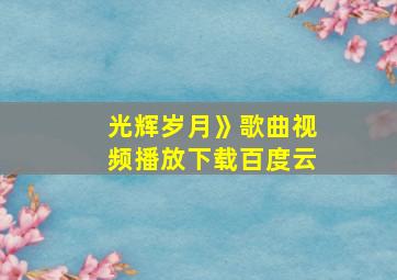 光辉岁月》歌曲视频播放下载百度云