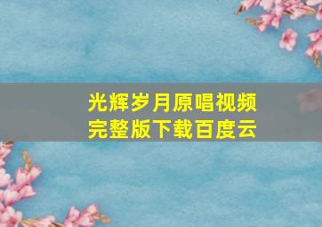 光辉岁月原唱视频完整版下载百度云