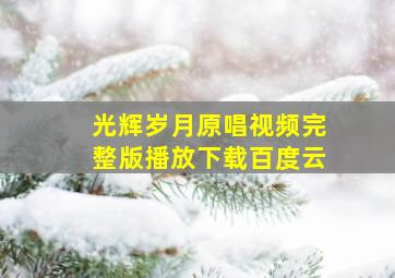 光辉岁月原唱视频完整版播放下载百度云