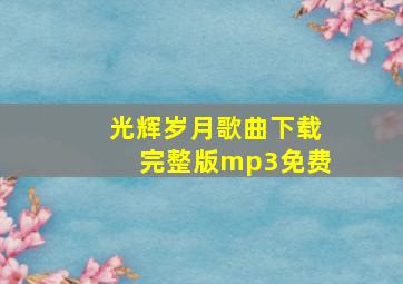 光辉岁月歌曲下载完整版mp3免费