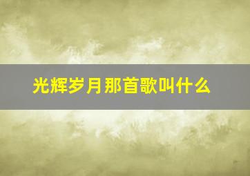 光辉岁月那首歌叫什么