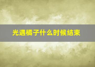 光遇橘子什么时候结束