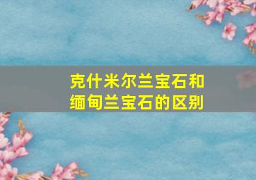 克什米尔兰宝石和缅甸兰宝石的区别