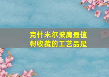 克什米尔披肩最值得收藏的工艺品是