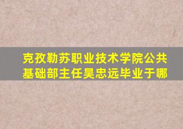 克孜勒苏职业技术学院公共基础部主任吴忠远毕业于哪