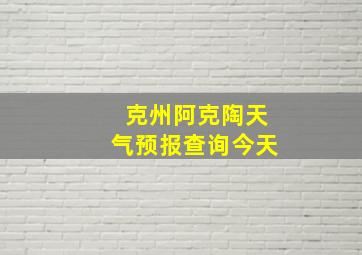 克州阿克陶天气预报查询今天