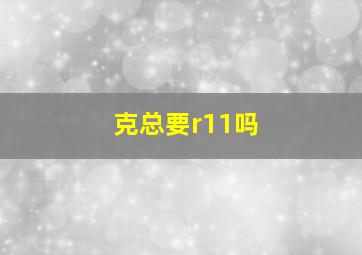 克总要r11吗