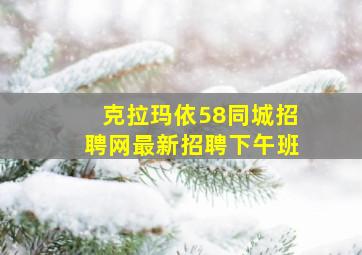 克拉玛依58同城招聘网最新招聘下午班