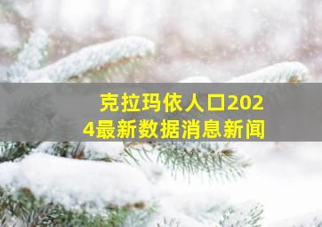 克拉玛依人口2024最新数据消息新闻