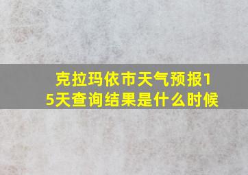 克拉玛依市天气预报15天查询结果是什么时候