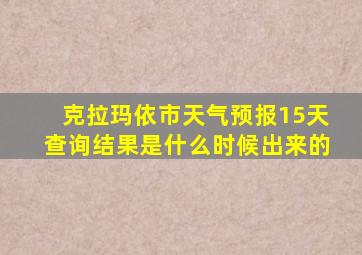 克拉玛依市天气预报15天查询结果是什么时候出来的