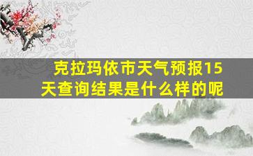 克拉玛依市天气预报15天查询结果是什么样的呢