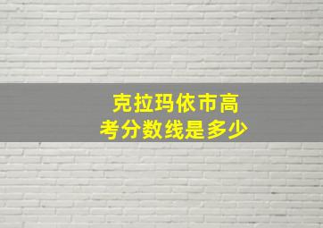 克拉玛依市高考分数线是多少