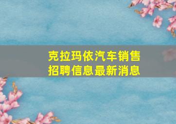 克拉玛依汽车销售招聘信息最新消息