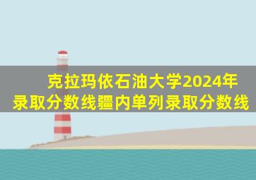 克拉玛依石油大学2024年录取分数线疆内单列录取分数线