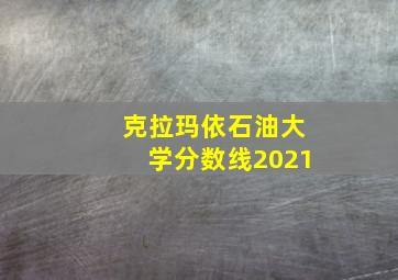 克拉玛依石油大学分数线2021