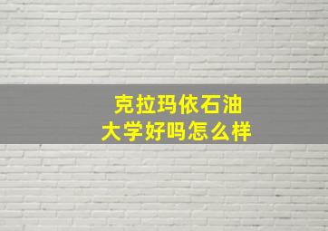 克拉玛依石油大学好吗怎么样