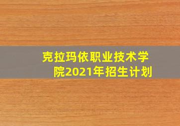 克拉玛依职业技术学院2021年招生计划