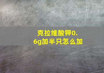 克拉维酸钾0.6g加半只怎么加