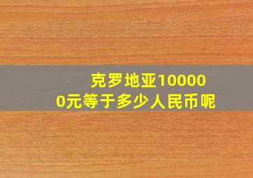 克罗地亚100000元等于多少人民币呢