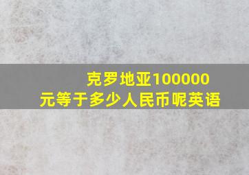 克罗地亚100000元等于多少人民币呢英语