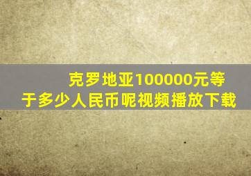 克罗地亚100000元等于多少人民币呢视频播放下载