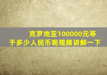 克罗地亚100000元等于多少人民币呢视频讲解一下