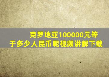 克罗地亚100000元等于多少人民币呢视频讲解下载