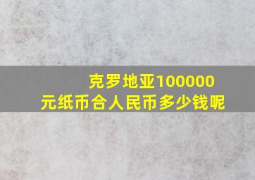 克罗地亚100000元纸币合人民币多少钱呢