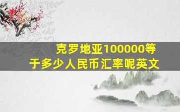 克罗地亚100000等于多少人民币汇率呢英文