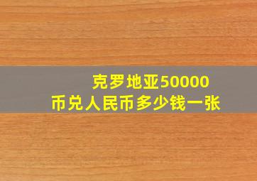 克罗地亚50000币兑人民币多少钱一张