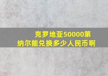 克罗地亚50000第纳尔能兑换多少人民币啊