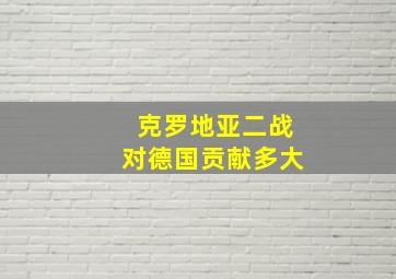 克罗地亚二战对德国贡献多大