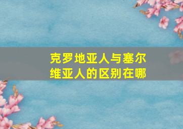 克罗地亚人与塞尔维亚人的区别在哪