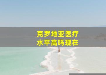 克罗地亚医疗水平高吗现在