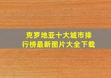 克罗地亚十大城市排行榜最新图片大全下载