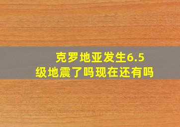 克罗地亚发生6.5级地震了吗现在还有吗