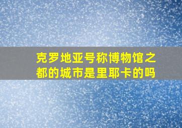 克罗地亚号称博物馆之都的城市是里耶卡的吗