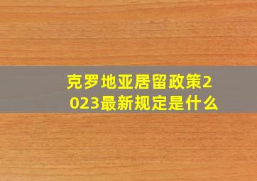 克罗地亚居留政策2023最新规定是什么