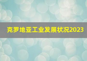 克罗地亚工业发展状况2023