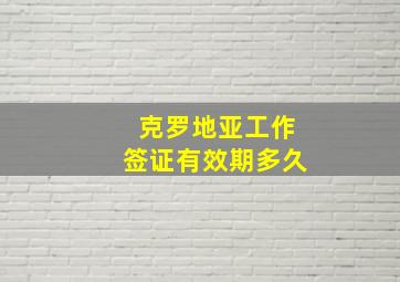 克罗地亚工作签证有效期多久