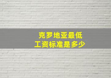 克罗地亚最低工资标准是多少