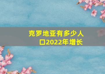 克罗地亚有多少人口2022年增长