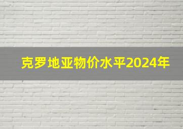 克罗地亚物价水平2024年