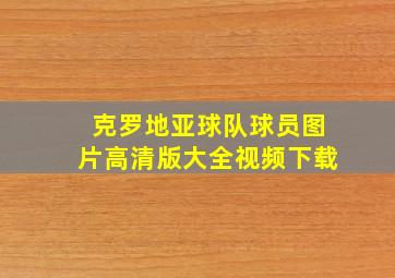 克罗地亚球队球员图片高清版大全视频下载