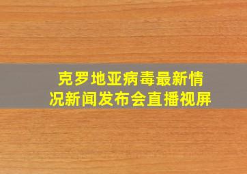 克罗地亚病毒最新情况新闻发布会直播视屏